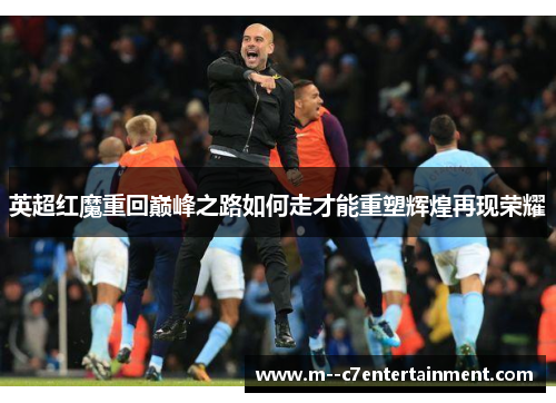 英超红魔重回巅峰之路如何走才能重塑辉煌再现荣耀