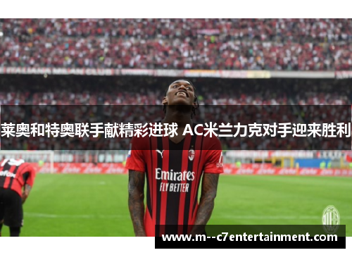 莱奥和特奥联手献精彩进球 AC米兰力克对手迎来胜利