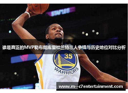 谁是真正的MVP勒布朗库里杜兰特三人争锋与历史地位对比分析