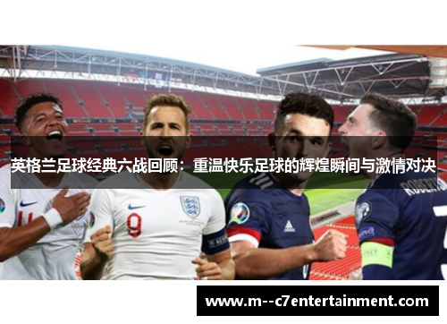 英格兰足球经典六战回顾:重温快乐足球的辉煌瞬间与激情对决 英格兰足球经典六战回顾:重温快乐足球的辉煌瞬间与激情对决