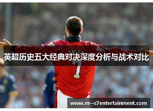 英超历史五大经典对决深度分析与战术对比 英超历史五大经典对决深度分析与战术对比