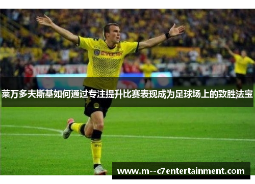 莱万多夫斯基如何通过专注提升比赛表现成为足球场上的致胜法宝