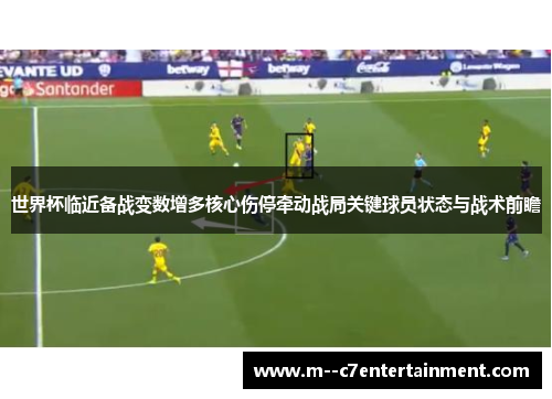 世界杯临近备战变数增多核心伤停牵动战局关键球员状态与战术前瞻