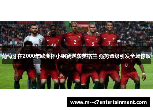 葡萄牙在2000年欧洲杯小组赛逆袭英格兰 强势晋级引发全场惊叹 葡萄牙在2000年欧洲杯小组赛逆袭英格兰 强势晋级引发全场惊叹