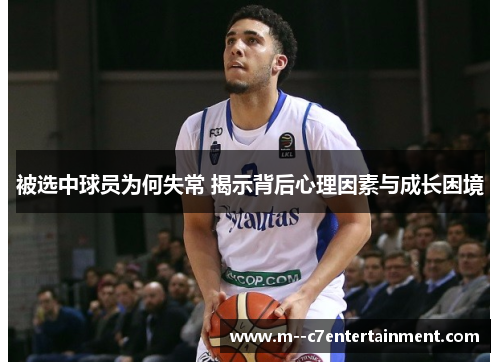 被选中球员为何失常 揭示背后心理因素与成长困境 被选中球员为何失常 揭示背后心理因素与成长困境