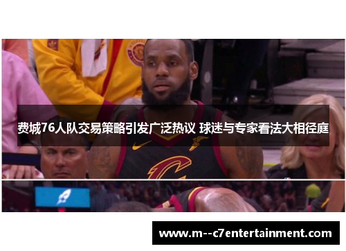 费城76人队交易策略引发广泛热议 球迷与专家看法大相径庭