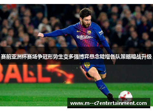赛前亚洲杯赛场争冠形势生变多强博弈悬念陡增各队策略暗战升级 赛前亚洲杯赛场争冠形势生变多强博弈悬念陡增各队策略暗战升级