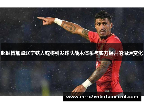 赵健博加盟辽宁铁人或将引发球队战术体系与实力提升的深远变化 赵健博加盟辽宁铁人或将引发球队战术体系与实力提升的深远变化