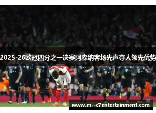 2025-26欧冠四分之一决赛阿森纳客场先声夺人领先优势