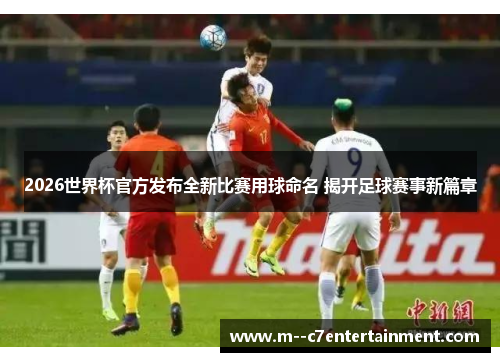 2026世界杯官方发布全新比赛用球命名 揭开足球赛事新篇章