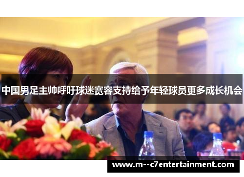 中国男足主帅呼吁球迷宽容支持给予年轻球员更多成长机会