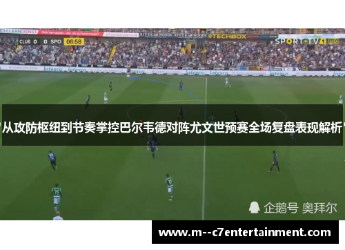 从攻防枢纽到节奏掌控巴尔韦德对阵尤文世预赛全场复盘表现解析 从攻防枢纽到节奏掌控巴尔韦德对阵尤文世预赛全场复盘表现解析