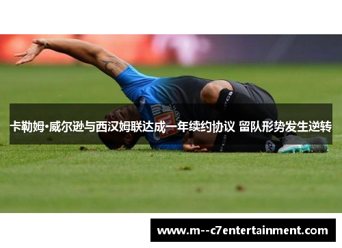 卡勒姆·威尔逊与西汉姆联达成一年续约协议 留队形势发生逆转