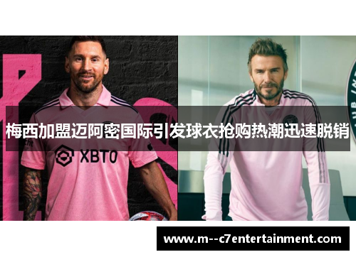 梅西加盟迈阿密国际引发球衣抢购热潮迅速脱销 梅西加盟迈阿密国际引发球衣抢购热潮迅速脱销