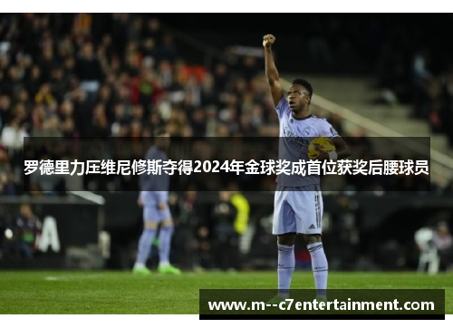 罗德里力压维尼修斯夺得2024年金球奖成首位获奖后腰球员 罗德里力压维尼修斯夺得2024年金球奖成首位获奖后腰球员