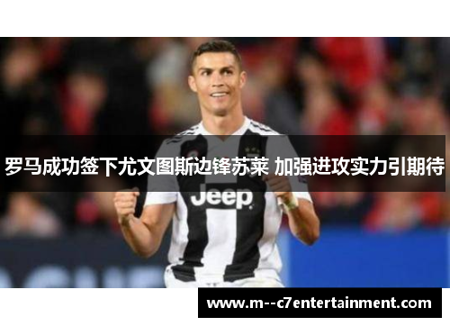 罗马成功签下尤文图斯边锋苏莱 加强进攻实力引期待 罗马成功签下尤文图斯边锋苏莱 加强进攻实力引期待