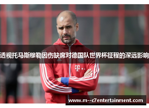 透视托马斯穆勒因伤缺席对德国队世界杯征程的深远影响
