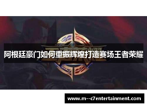 阿根廷豪门如何重振辉煌打造赛场王者荣耀 阿根廷豪门如何重振辉煌打造赛场王者荣耀