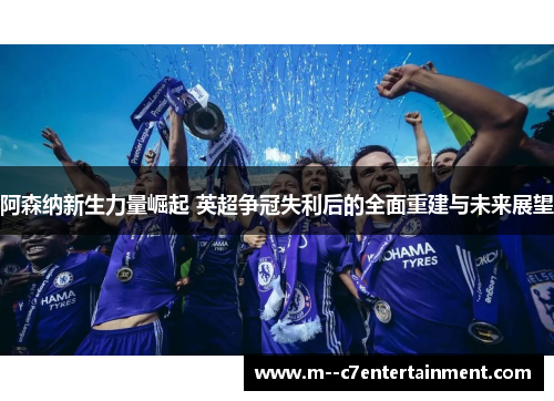 阿森纳新生力量崛起 英超争冠失利后的全面重建与未来展望 阿森纳新生力量崛起 英超争冠失利后的全面重建与未来展望