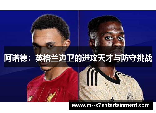 阿诺德:英格兰边卫的进攻天才与防守挑战 阿诺德:英格兰边卫的进攻天才与防守挑战