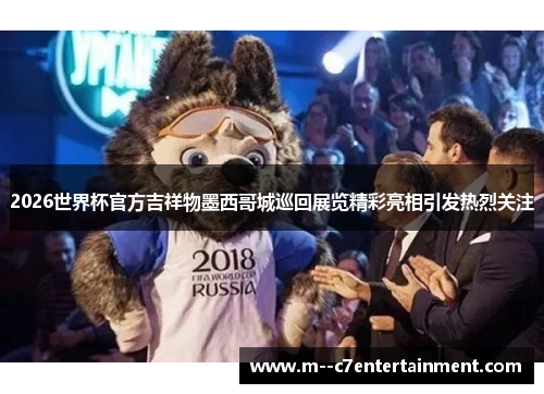 2026世界杯官方吉祥物墨西哥城巡回展览精彩亮相引发热烈关注