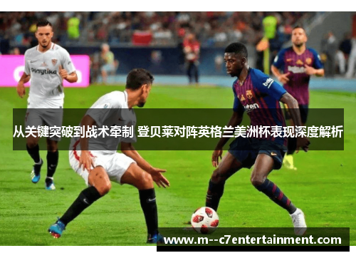 从关键突破到战术牵制 登贝莱对阵英格兰美洲杯表现深度解析