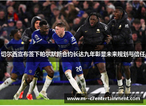 切尔西宣布签下帕尔默新合约长达九年彰显未来规划与信任