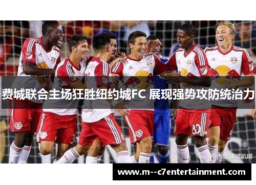 费城联合主场狂胜纽约城FC 展现强势攻防统治力 费城联合主场狂胜纽约城FC 展现强势攻防统治力