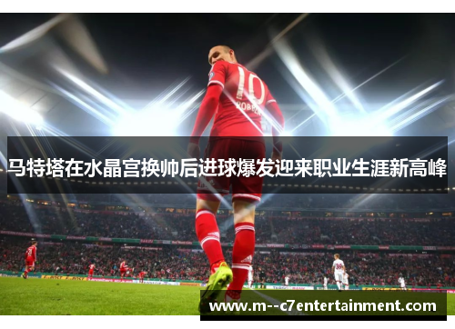 马特塔在水晶宫换帅后进球爆发迎来职业生涯新高峰 马特塔在水晶宫换帅后进球爆发迎来职业生涯新高峰