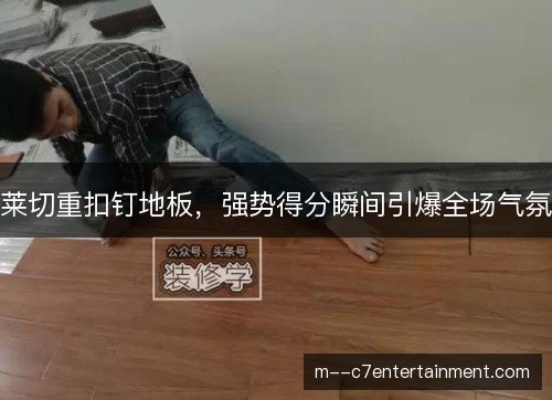 莱切重扣钉地板，强势得分瞬间引爆全场气氛